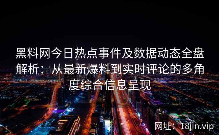 黑料网今日热点事件及数据动态全盘解析：从最新爆料到实时评论的多角度综合信息呈现
