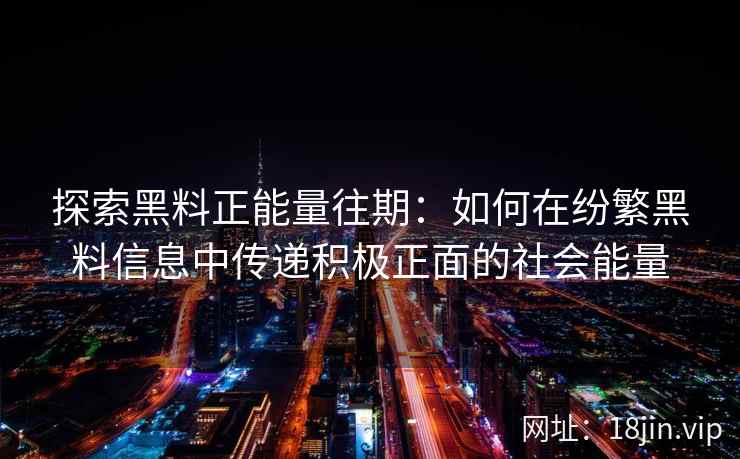 探索黑料正能量往期：如何在纷繁黑料信息中传递积极正面的社会能量