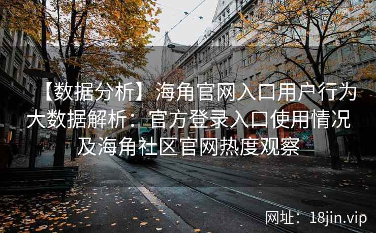 【数据分析】海角官网入口用户行为大数据解析：官方登录入口使用情况及海角社区官网热度观察