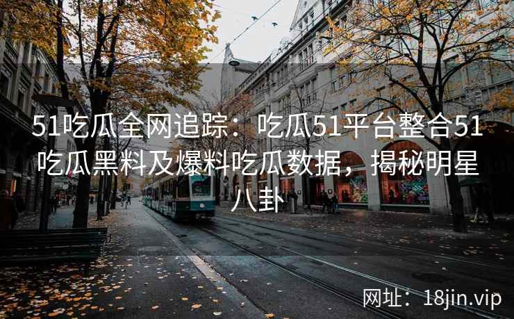51吃瓜全网追踪：吃瓜51平台整合51吃瓜黑料及爆料吃瓜数据，揭秘明星八卦