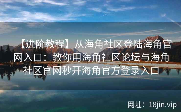【进阶教程】从海角社区登陆海角官网入口：教你用海角社区论坛与海角社区官网秒开海角官方登录入口