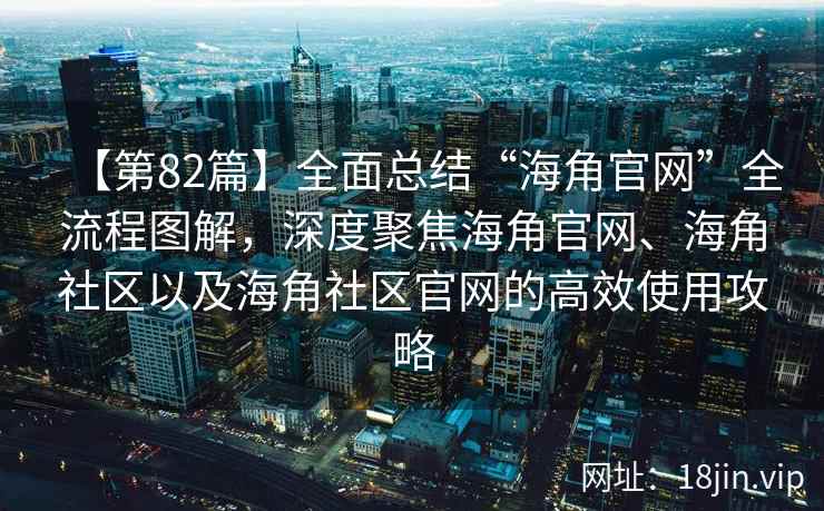 【第82篇】全面总结“海角官网”全流程图解，深度聚焦海角官网、海角社区以及海角社区官网的高效使用攻略