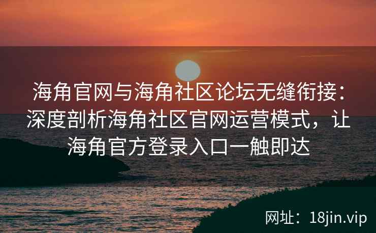 海角官网与海角社区论坛无缝衔接：深度剖析海角社区官网运营模式，让海角官方登录入口一触即达