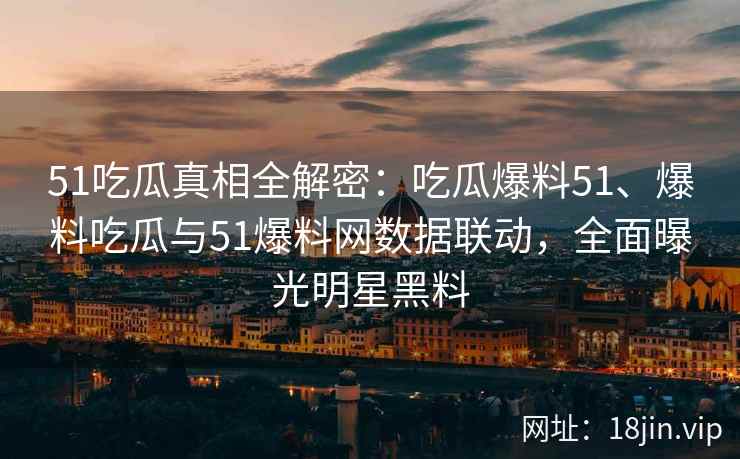 51吃瓜真相全解密：吃瓜爆料51、爆料吃瓜与51爆料网数据联动，全面曝光明星黑料