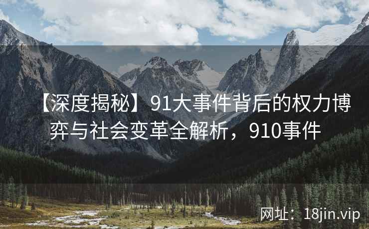 【深度揭秘】91大事件背后的权力博弈与社会变革全解析，910事件
