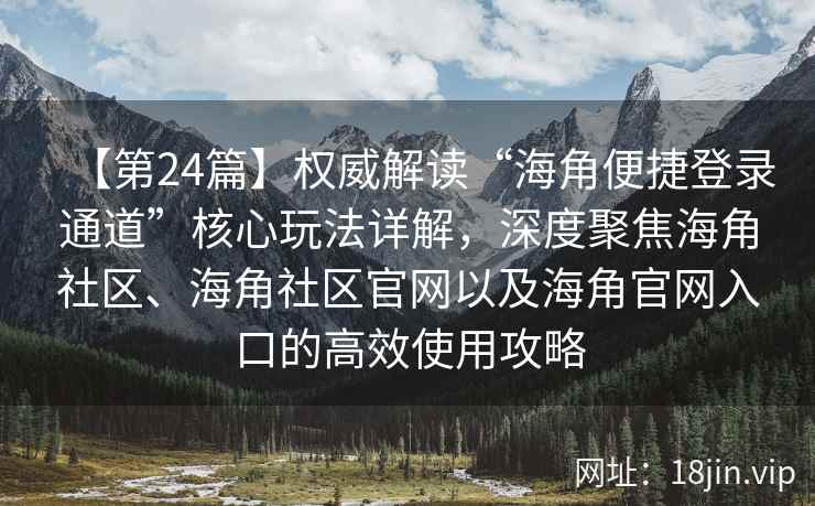 【第24篇】权威解读“海角便捷登录通道”核心玩法详解，深度聚焦海角社区、海角社区官网以及海角官网入口的高效使用攻略