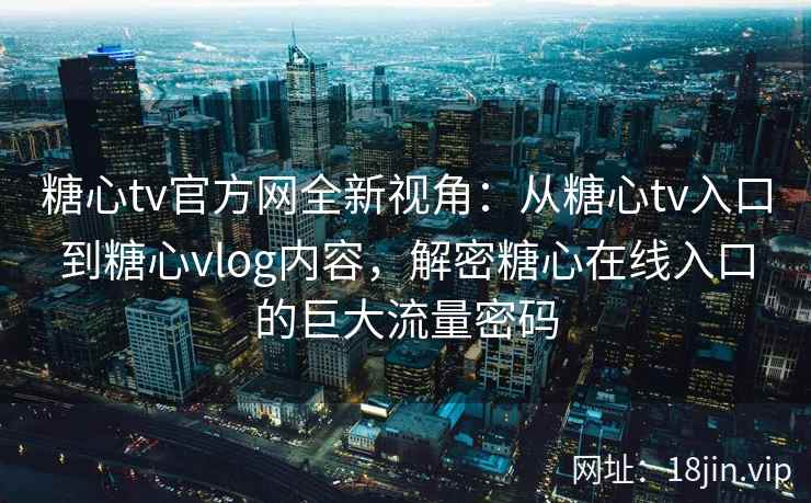 糖心tv官方网全新视角：从糖心tv入口到糖心vlog内容，解密糖心在线入口的巨大流量密码