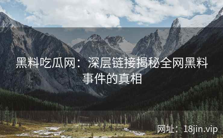 黑料吃瓜网：深层链接揭秘全网黑料事件的真相