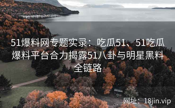 51爆料网专题实录：吃瓜51、51吃瓜爆料平台合力揭露51八卦与明星黑料全链路