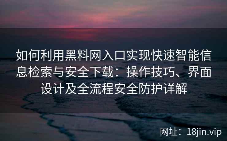 如何利用黑料网入口实现快速智能信息检索与安全下载：操作技巧、界面设计及全流程安全防护详解