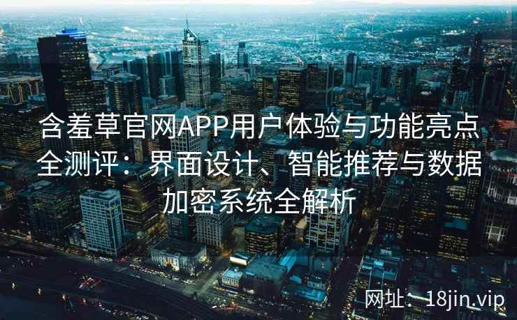 含羞草官网APP用户体验与功能亮点全测评：界面设计、智能推荐与数据加密系统全解析