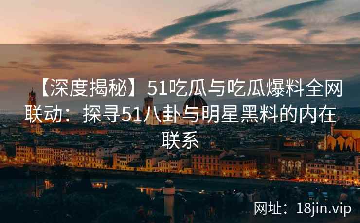 【深度揭秘】51吃瓜与吃瓜爆料全网联动：探寻51八卦与明星黑料的内在联系
