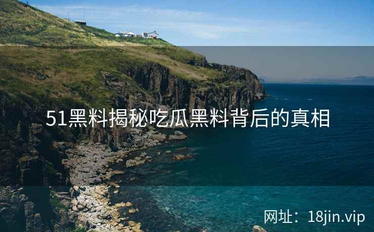 51黑料揭秘吃瓜黑料背后的真相