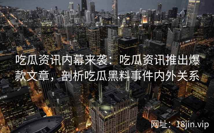吃瓜资讯内幕来袭：吃瓜资讯推出爆款文章，剖析吃瓜黑料事件内外关系