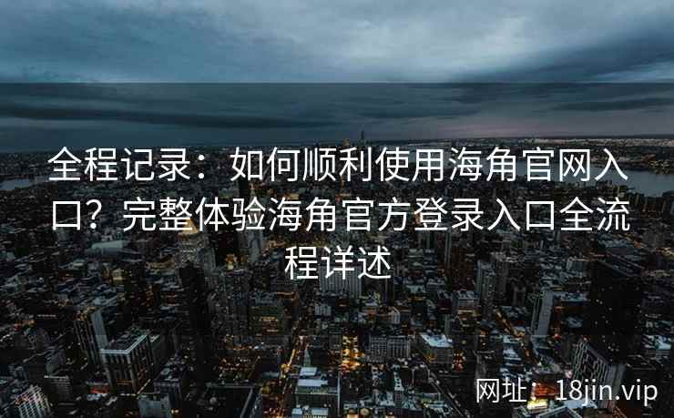 全程记录：如何顺利使用海角官网入口？完整体验海角官方登录入口全流程详述