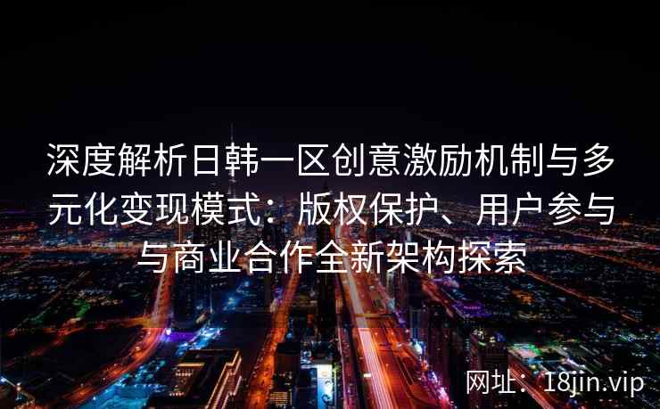 深度解析日韩一区创意激励机制与多元化变现模式：版权保护、用户参与与商业合作全新架构探索