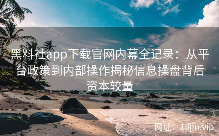 黑料社app下载官网内幕全记录：从平台政策到内部操作揭秘信息操盘背后资本较量