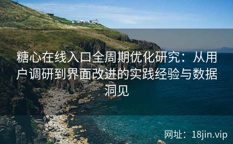 糖心在线入口全周期优化研究：从用户调研到界面改进的实践经验与数据洞见