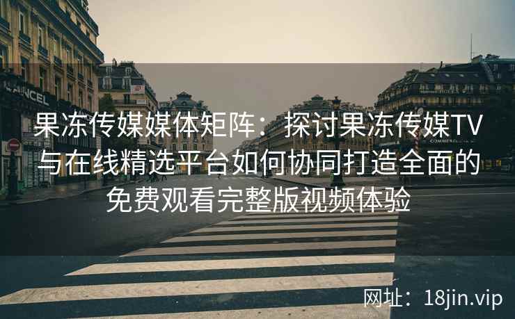 果冻传媒媒体矩阵：探讨果冻传媒TV与在线精选平台如何协同打造全面的免费观看完整版视频体验