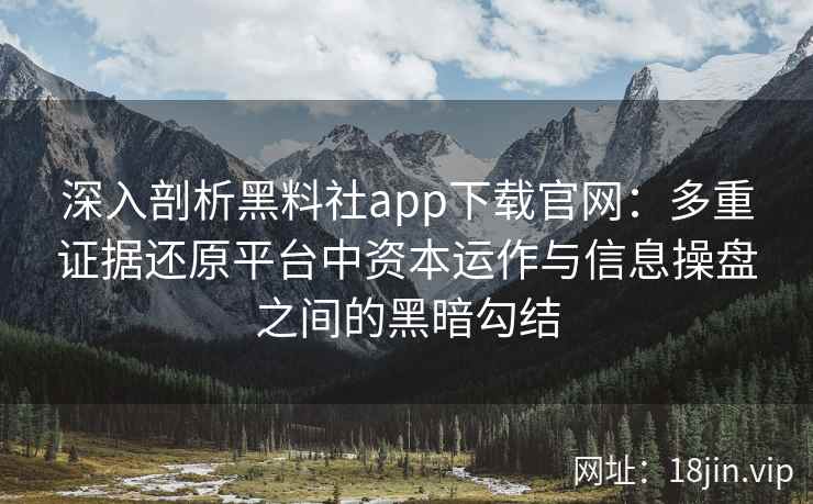 深入剖析黑料社app下载官网：多重证据还原平台中资本运作与信息操盘之间的黑暗勾结