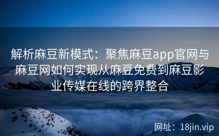 解析麻豆新模式：聚焦麻豆app官网与麻豆网如何实现从麻豆免费到麻豆影业传媒在线的跨界整合