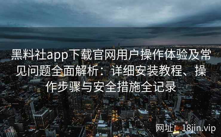 黑料社app下载官网用户操作体验及常见问题全面解析：详细安装教程、操作步骤与安全措施全记录