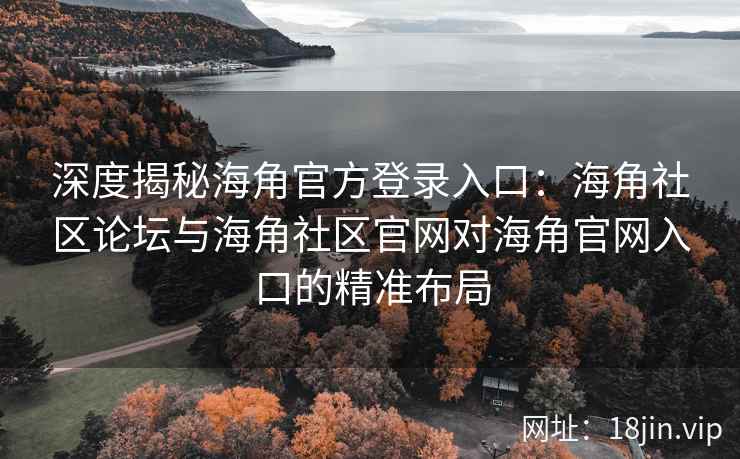 深度揭秘海角官方登录入口：海角社区论坛与海角社区官网对海角官网入口的精准布局