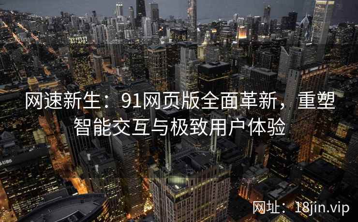 网速新生：91网页版全面革新，重塑智能交互与极致用户体验