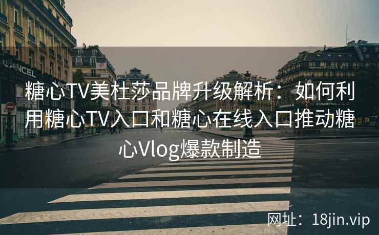 糖心TV美杜莎品牌升级解析：如何利用糖心TV入口和糖心在线入口推动糖心Vlog爆款制造