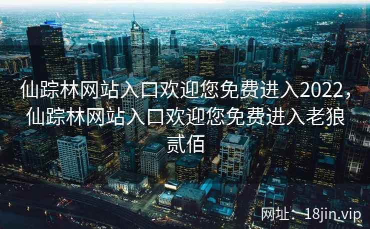 仙踪林网站入口欢迎您免费进入2022，仙踪林网站入口欢迎您免费进入老狼贰佰
