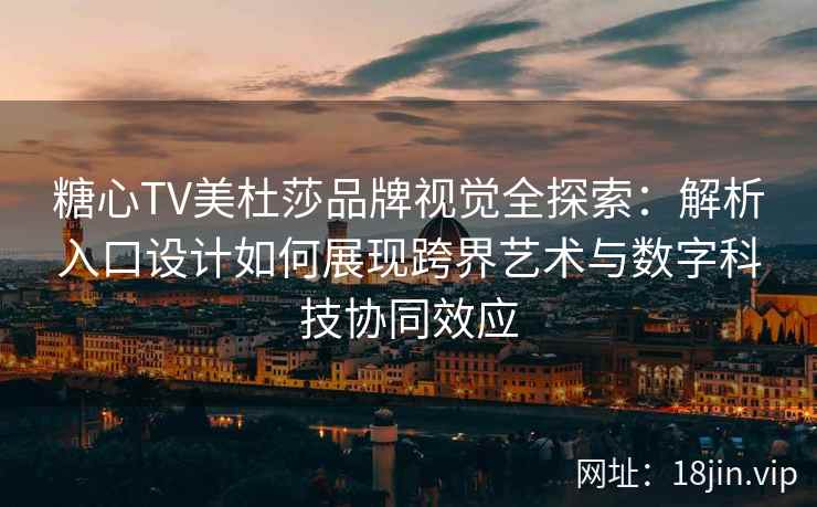 糖心TV美杜莎品牌视觉全探索：解析入口设计如何展现跨界艺术与数字科技协同效应