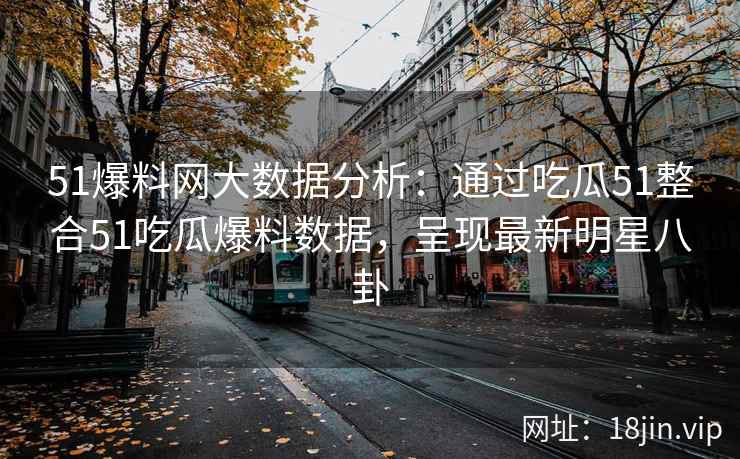 51爆料网大数据分析：通过吃瓜51整合51吃瓜爆料数据，呈现最新明星八卦