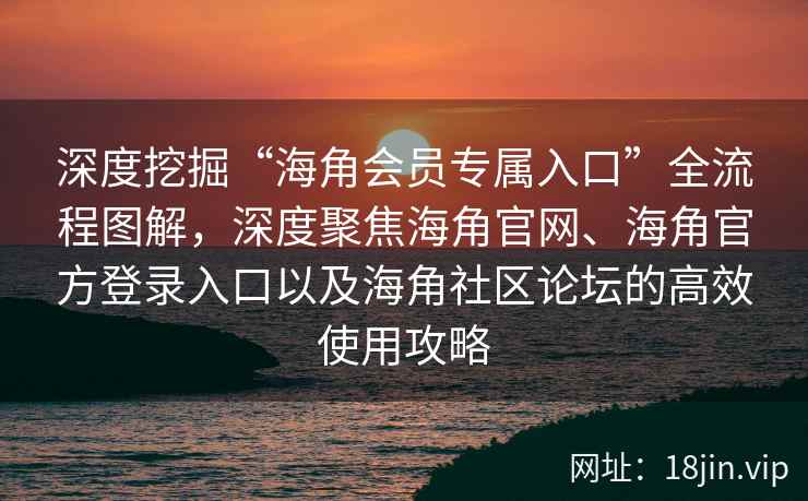 深度挖掘“海角会员专属入口”全流程图解，深度聚焦海角官网、海角官方登录入口以及海角社区论坛的高效使用攻略