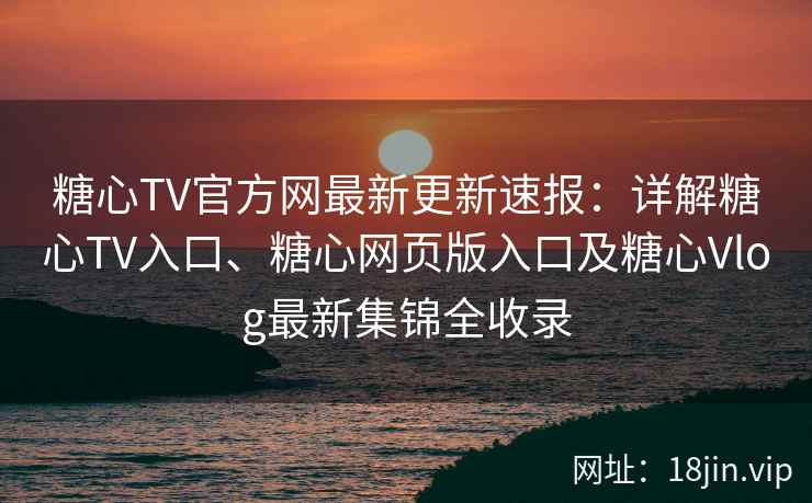 糖心TV官方网最新更新速报：详解糖心TV入口、糖心网页版入口及糖心Vlog最新集锦全收录