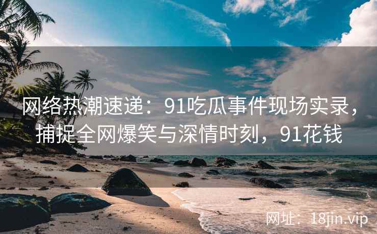 网络热潮速递：91吃瓜事件现场实录，捕捉全网爆笑与深情时刻，91花钱