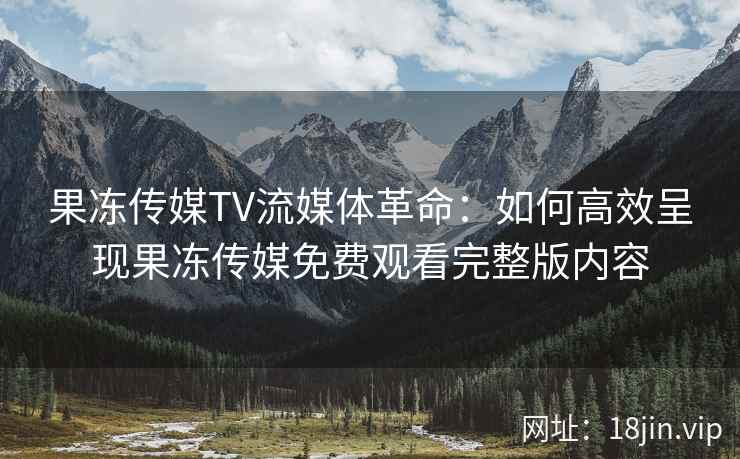 果冻传媒TV流媒体革命：如何高效呈现果冻传媒免费观看完整版内容