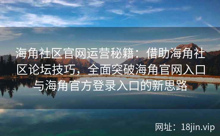 海角社区官网运营秘籍：借助海角社区论坛技巧，全面突破海角官网入口与海角官方登录入口的新思路