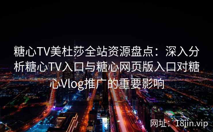 糖心TV美杜莎全站资源盘点：深入分析糖心TV入口与糖心网页版入口对糖心Vlog推广的重要影响