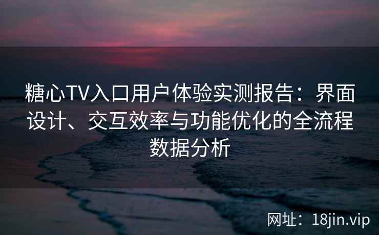 糖心TV入口用户体验实测报告：界面设计、交互效率与功能优化的全流程数据分析