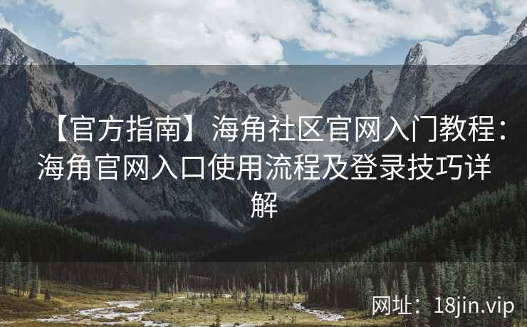 【官方指南】海角社区官网入门教程：海角官网入口使用流程及登录技巧详解