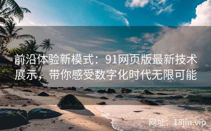前沿体验新模式：91网页版最新技术展示，带你感受数字化时代无限可能