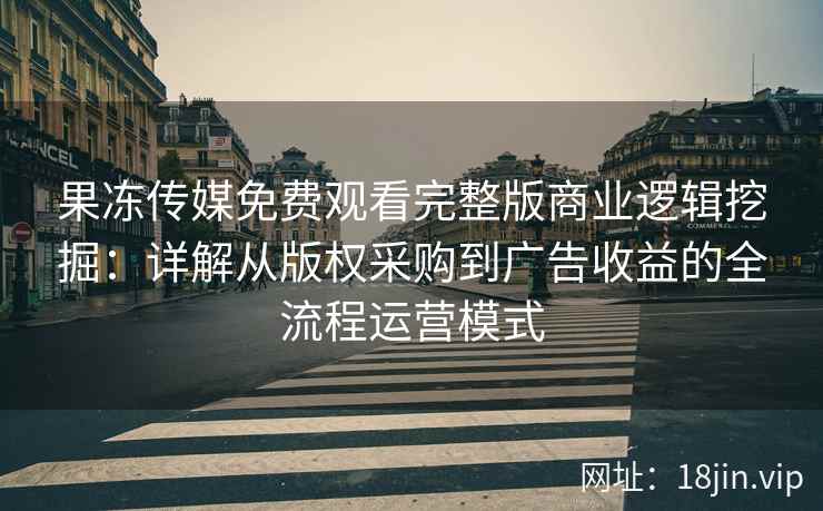 果冻传媒免费观看完整版商业逻辑挖掘：详解从版权采购到广告收益的全流程运营模式