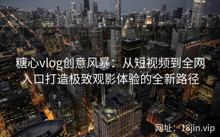 糖心vlog创意风暴：从短视频到全网入口打造极致观影体验的全新路径