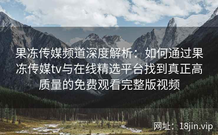 果冻传媒频道深度解析：如何通过果冻传媒tv与在线精选平台找到真正高质量的免费观看完整版视频