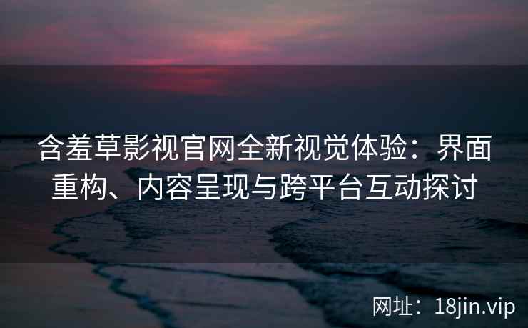 含羞草影视官网全新视觉体验：界面重构、内容呈现与跨平台互动探讨