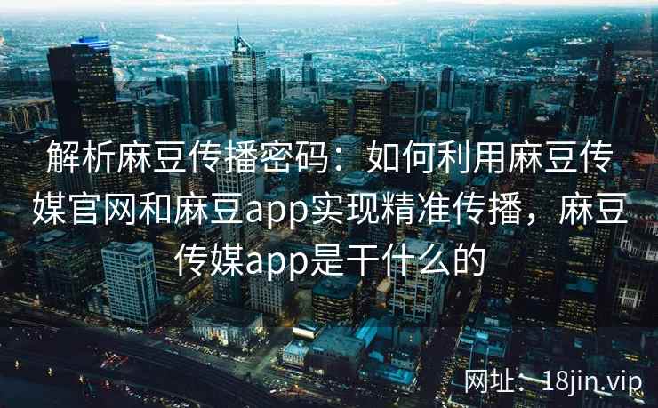 解析麻豆传播密码：如何利用麻豆传媒官网和麻豆app实现精准传播，麻豆传媒app是干什么的