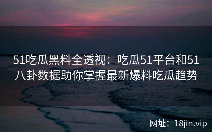 51吃瓜黑料全透视：吃瓜51平台和51八卦数据助你掌握最新爆料吃瓜趋势