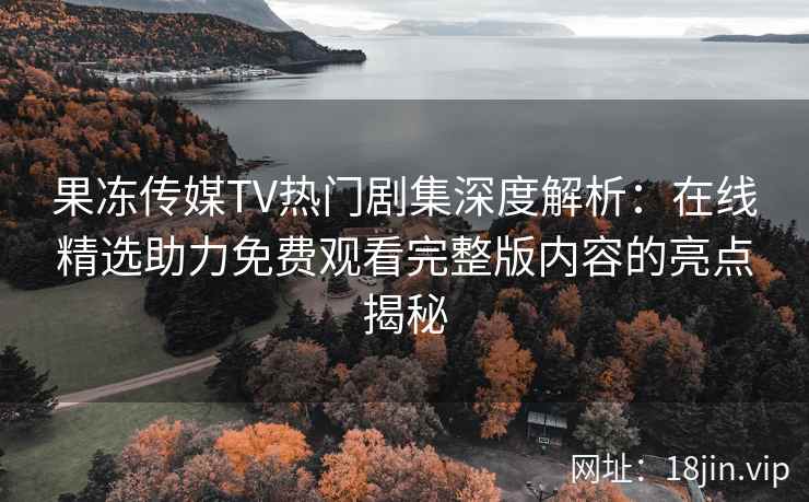 果冻传媒TV热门剧集深度解析：在线精选助力免费观看完整版内容的亮点揭秘