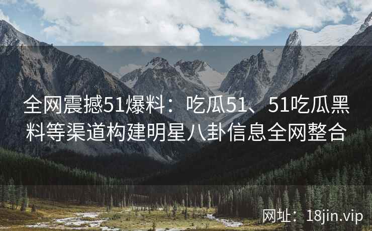 全网震撼51爆料：吃瓜51、51吃瓜黑料等渠道构建明星八卦信息全网整合