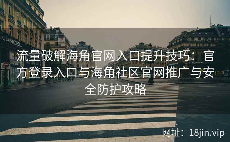 流量破解海角官网入口提升技巧：官方登录入口与海角社区官网推广与安全防护攻略